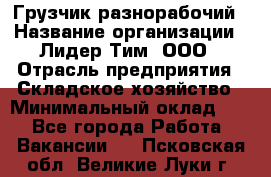 Грузчик-разнорабочий › Название организации ­ Лидер Тим, ООО › Отрасль предприятия ­ Складское хозяйство › Минимальный оклад ­ 1 - Все города Работа » Вакансии   . Псковская обл.,Великие Луки г.